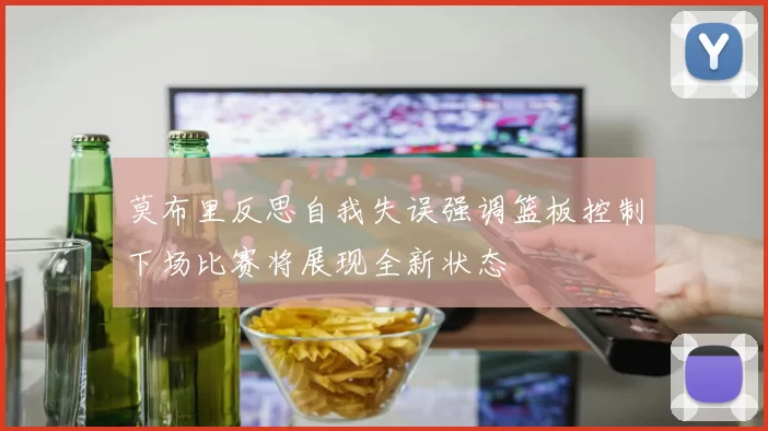 莫布里反思自我失误强调篮板控制下场比赛将展现全新状态