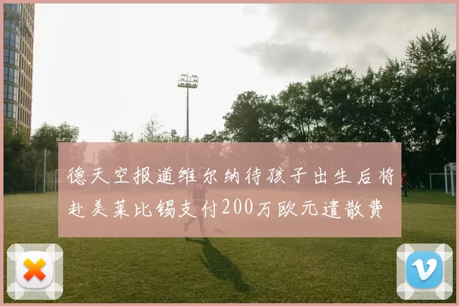 德天空报道维尔纳待孩子出生后将赴美莱比锡支付200万欧元遣散费