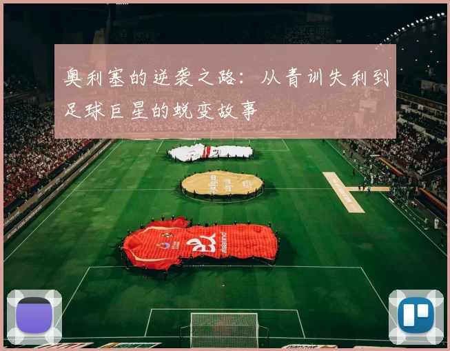 奥利塞的逆袭之路：从青训失利到足球巨星的蜕变故事