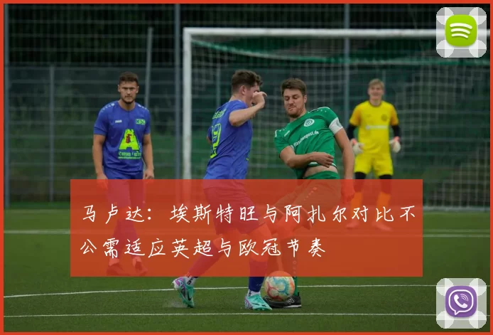 马卢达：埃斯特旺与阿扎尔对比不公需适应英超与欧冠节奏
