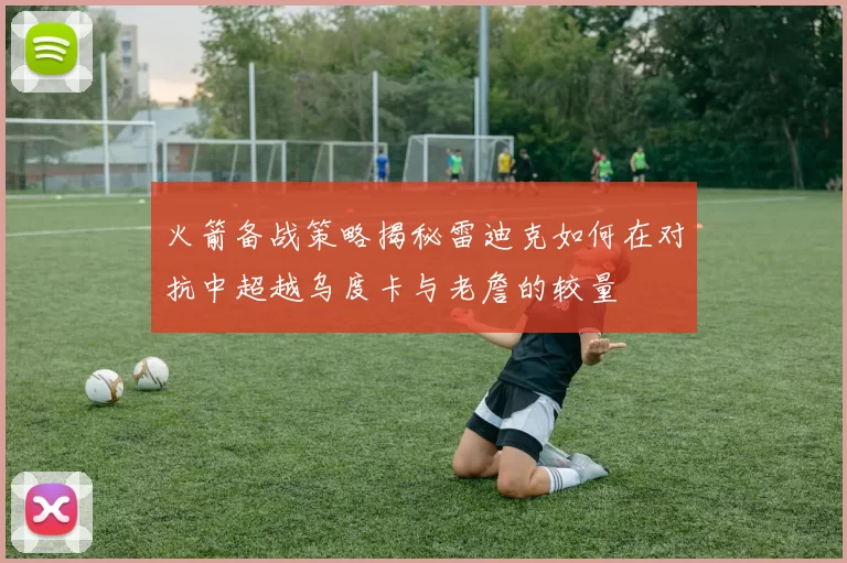 火箭备战策略揭秘雷迪克如何在对抗中超越乌度卡与老詹的较量