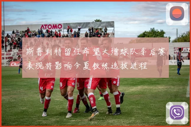 斯普利特留任希望大增球队季后赛表现将影响今夏教练选拔进程