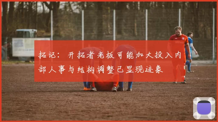 拓记：开拓者老板可能加大投入内部人事与结构调整已显现迹象