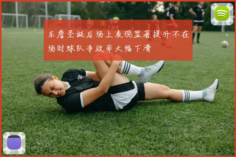 东詹圣诞后场上表现显著提升不在场时球队净效率大幅下滑