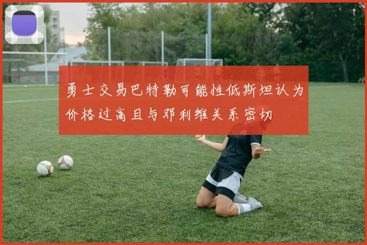 勇士交易巴特勒可能性低斯坦认为价格过高且与邓利维关系密切