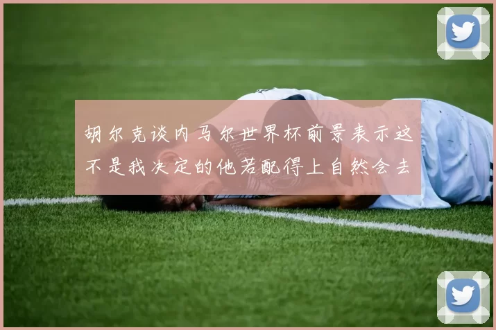 胡尔克谈内马尔世界杯前景表示这不是我决定的他若配得上自然会去