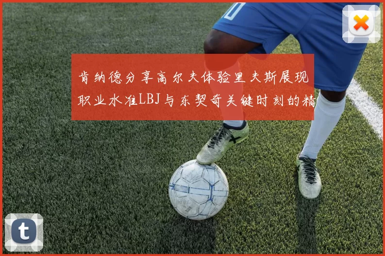 肯纳德分享高尔夫体验里夫斯展现职业水准LBJ与东契奇关键时刻的精彩表现