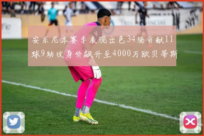 安东尼本赛季表现出色34场贡献11球9助攻身价飙升至4000万欧贝蒂斯最高