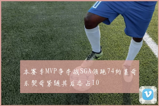 本赛季MVP争夺战SGA领跑74约基奇东契奇紧随其后各占10