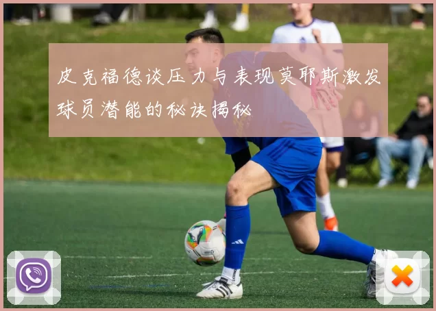 皮克福德谈压力与表现莫耶斯激发球员潜能的秘诀揭秘
