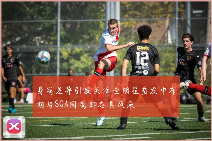 身高差异引发关注全明星首发中布朗与SGA同高却各具风采