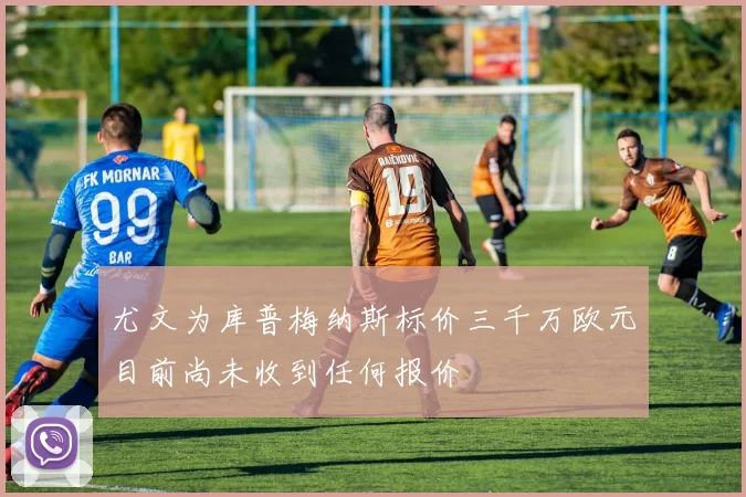 尤文为库普梅纳斯标价三千万欧元目前尚未收到任何报价