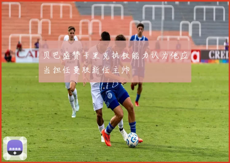贝巴盛赞卡里克执教能力认为他应当担任曼联新任主帅