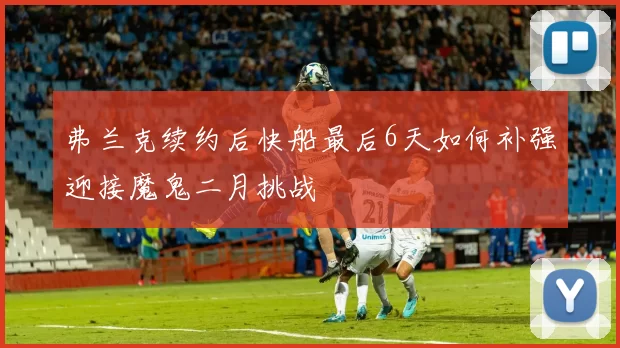 弗兰克续约后快船最后6天如何补强迎接魔鬼二月挑战