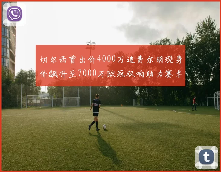 切尔西曾出价4000万追费尔明现身价飙升至7000万欧冠双响助力赛季双10