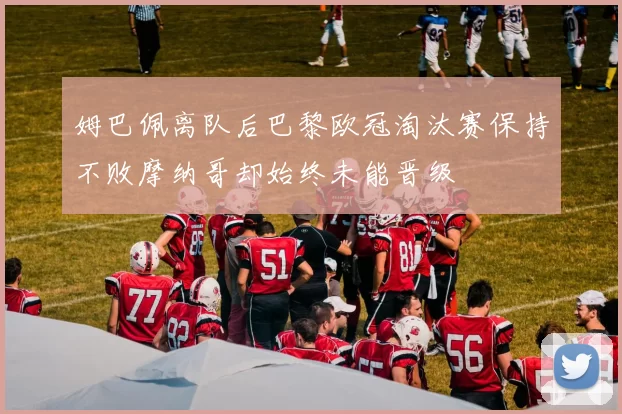 姆巴佩离队后巴黎欧冠淘汰赛保持不败摩纳哥却始终未能晋级