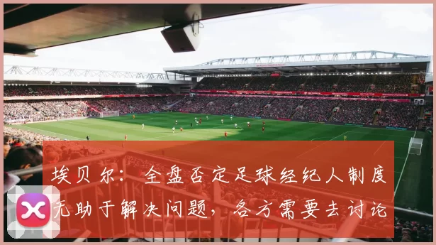 埃贝尔：全盘否定足球经纪人制度无助于解决问题，各方需要去讨论