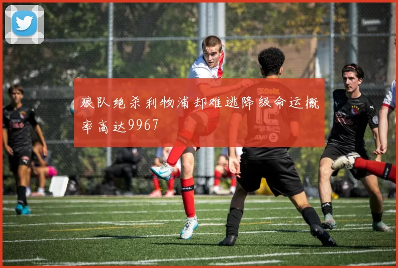 狼队绝杀利物浦却难逃降级命运概率高达9967