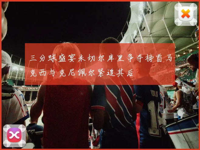 三分球盛宴米切尔库里争夺榜首马克西与克尼佩尔紧追其后