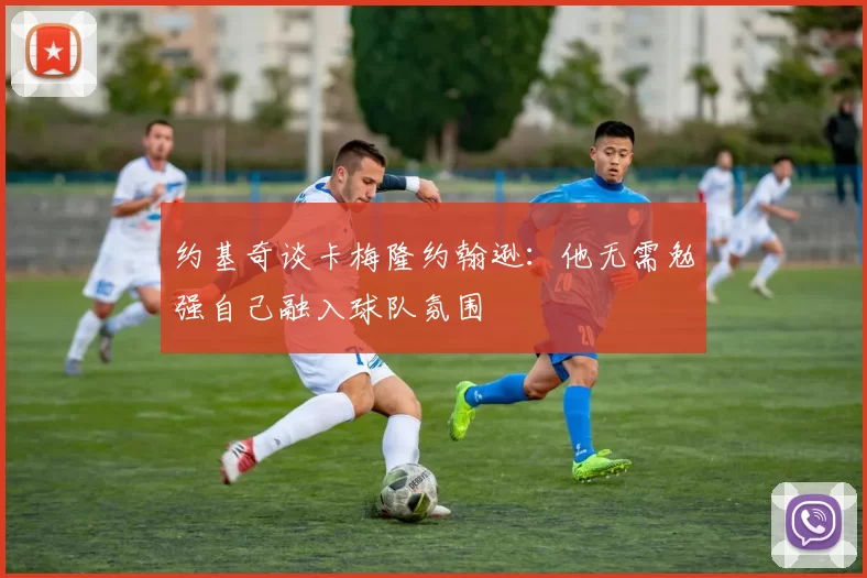 约基奇谈卡梅隆约翰逊：他无需勉强自己融入球队氛围