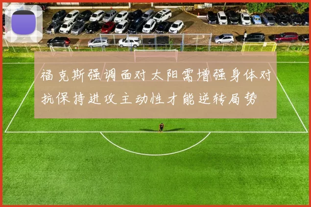 福克斯强调面对太阳需增强身体对抗保持进攻主动性才能逆转局势