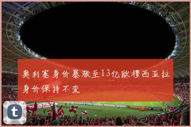奥利塞身价暴涨至13亿欧穆西亚拉身价保持不变